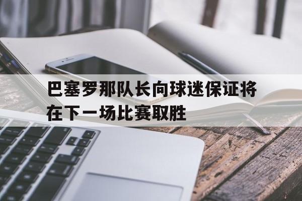 巴塞罗那队长向球迷保证将在下一场比赛取胜